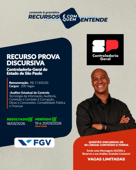 CGE SP - Controladoria-Geral do Estado de São Paulo Remuneração: R$ 17.850,00 Cargos: 200 Vagas Auditor Estadual de Controle Tecnologia da Informação Auditoria Correição e Combate à Corrupção Obras e Concessões Contabilidade Pública e Finanças Banca: FGV Resultado Preliminar: 18/03/2026 Período de interposição de recurso: 19 a 20/03/2026 [Nova data de Novo] Frase de Destaque: QUESTÃO DISCURSIVA DE 60 LINHAS: Conteúdo e Forma Vagas Limitadas. Envie uma Mensagem AGORA e Reserve a sua Análise Gratuita!
