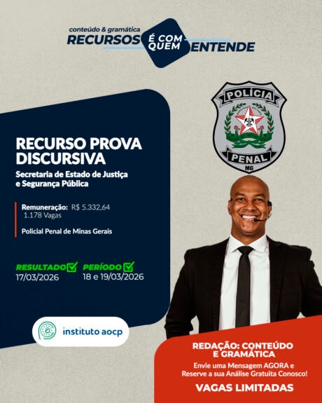 PPMG - Secretaria de Estado de Justiça e Segurança Pública - SEJUSP/MG Remuneração: R$ 5.332,64 Cargos: 1.178 Vagas POLICIAL PENAL DE MINAS GERAIS (PPMG) Banca: AOCP Resultado Preliminar: 17/03/2026 Período de interposição de recurso: 18 a 19/03/2026 Frase de Destaque: REDAÇÃO: Conteúdo e Gramática Vagas Limitadas. Envie uma Mensagem AGORA e Reserve a sua Análise Gratuita!