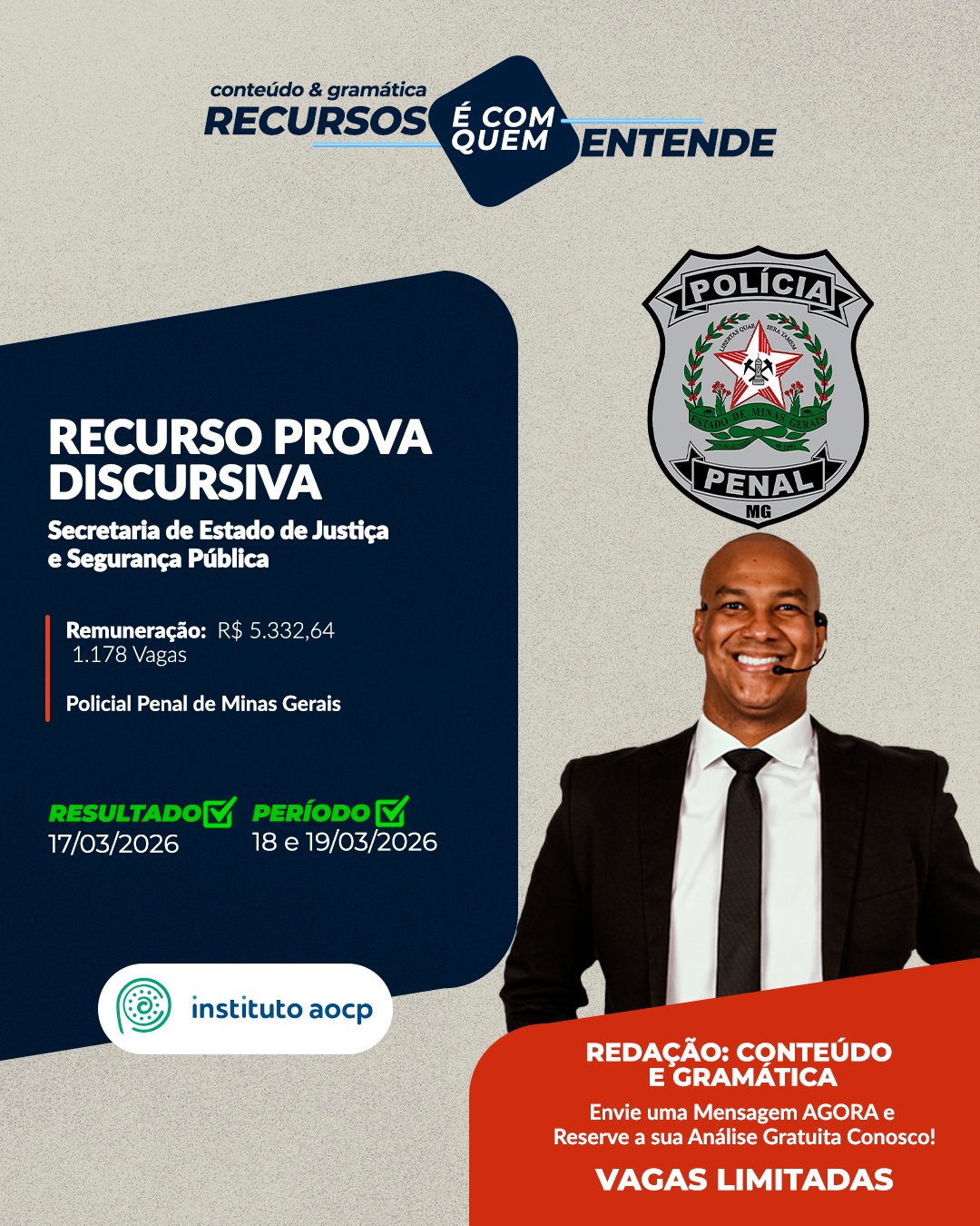 PPMG - Secretaria de Estado de Justiça e Segurança Pública - SEJUSP/MG Remuneração: R$ 5.332,64 Cargos: 1.178 Vagas POLICIAL PENAL DE MINAS GERAIS (PPMG) Banca: AOCP Resultado Preliminar: 17/03/2026 Período de interposição de recurso: 18 a 19/03/2026 Frase de Destaque: REDAÇÃO: Conteúdo e Gramática Vagas Limitadas. Envie uma Mensagem AGORA e Reserve a sua Análise Gratuita!